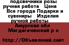 подсвечники розы ручная работа › Цена ­ 1 - Все города Подарки и сувениры » Изделия ручной работы   . Амурская обл.,Магдагачинский р-н